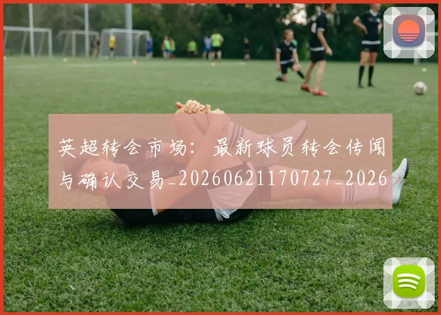 英超转会市场:最新球员转会传闻与确认交易_20260621170727_20260710010319