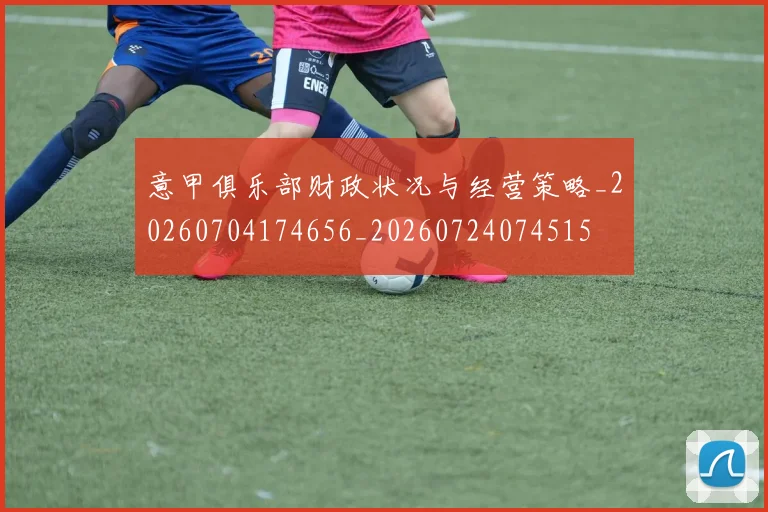 意甲俱乐部财政状况与经营策略_20260704174656_20260724074515