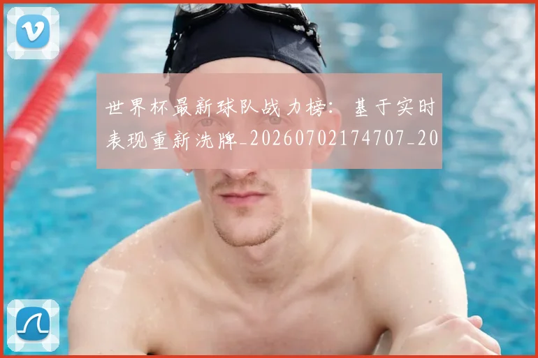 世界杯最新球队战力榜：基于实时表现重新洗牌_20260702174707_20260715192305