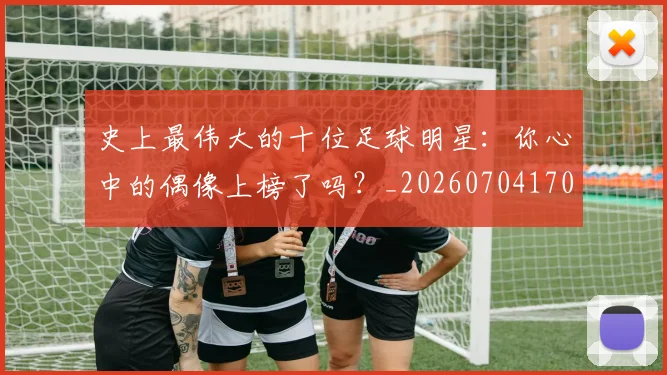 史上最伟大的十位足球明星:你心中的偶像上榜了吗?_20260704170322