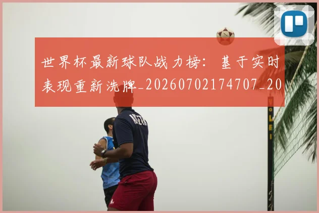 世界杯最新球队战力榜：基于实时表现重新洗牌_20260702174707_20260715192305