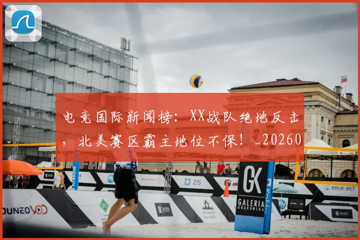 电竞国际新闻榜：XX战队绝地反击，北美赛区霸主地位不保！_20260708193014
