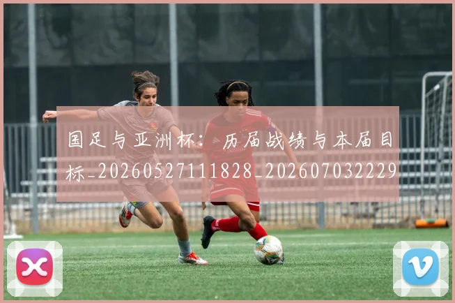 国足与亚洲杯：历届战绩与本届目标_20260527111828_20260703222937