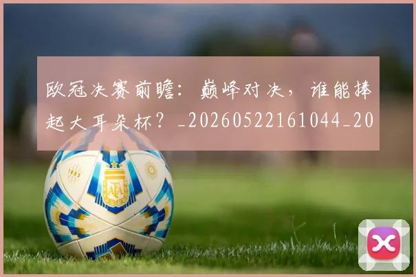 欧冠决赛前瞻:巅峰对决,谁能捧起大耳朵杯?_20260522161044_20260801161933