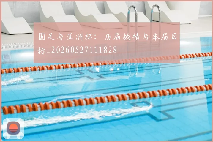 国足与亚洲杯：历届战绩与本届目标_20260527111828