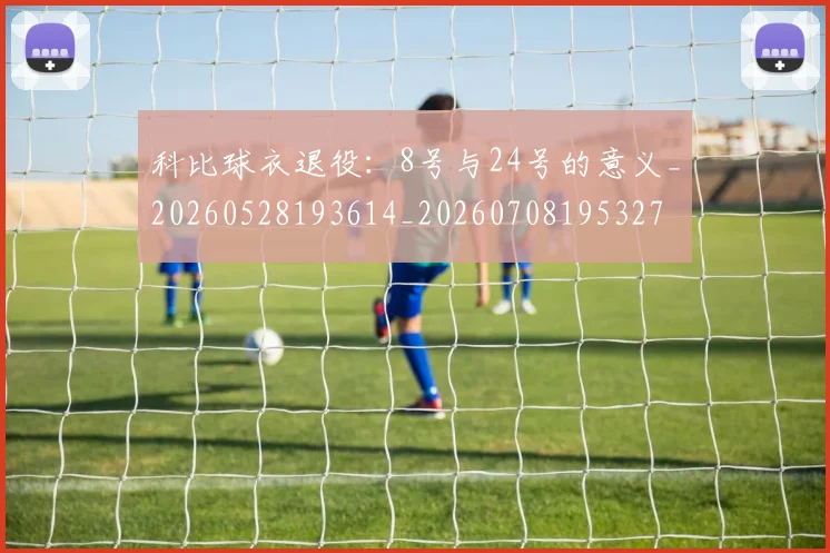 科比球衣退役:8号与24号的意义_20260528193614_20260708195327