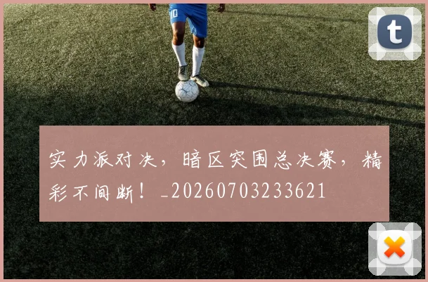 实力派对决,暗区突围总决赛,精彩不间断!_20260703233621