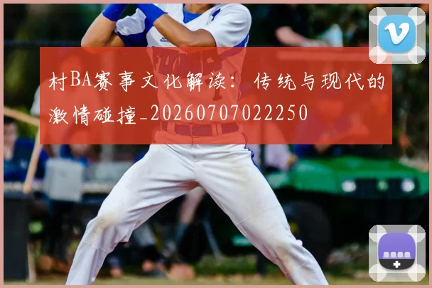 村BA赛事文化解读：传统与现代的激情碰撞_20260707022250
