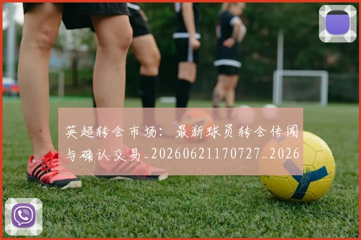 英超转会市场:最新球员转会传闻与确认交易_20260621170727_20260710010319