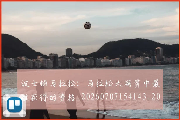 波士顿马拉松：马拉松大满贯中最难获得的资格_20260707154143_20260801173518