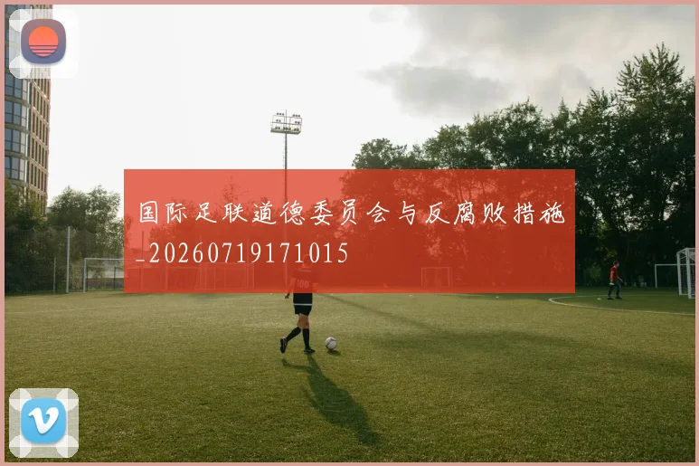 国际足联道德委员会与反腐败措施_20260719171015