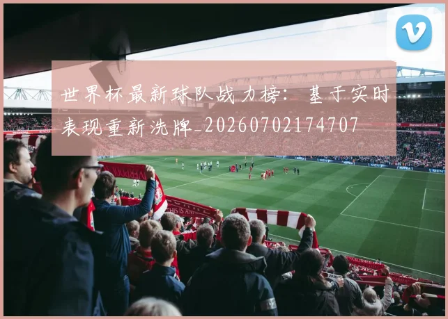 世界杯最新球队战力榜：基于实时表现重新洗牌_20260702174707