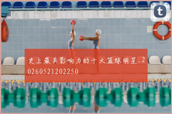 史上最具影响力的十大篮球明星_20260521202250