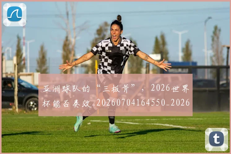 亚洲球队的“三板斧”，2026世界杯能否奏效_20260704164550_20260718201609