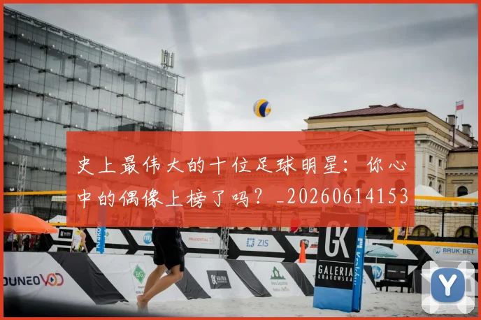 史上最伟大的十位足球明星:你心中的偶像上榜了吗?_20260614153709_20260703221422