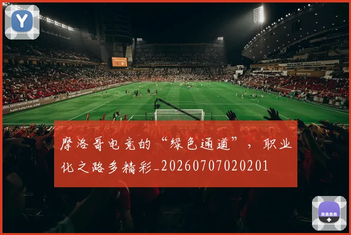 摩洛哥电竞的“绿色通道”，职业化之路多精彩_20260707020201