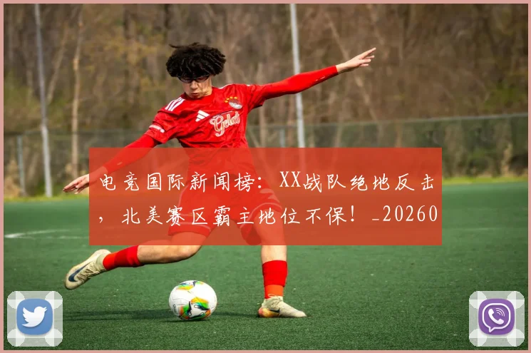电竞国际新闻榜：XX战队绝地反击，北美赛区霸主地位不保！_20260802162038