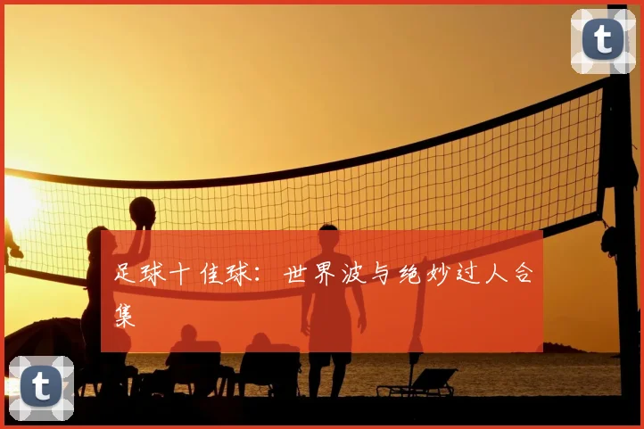 足球十佳球:世界波与绝妙过人合集