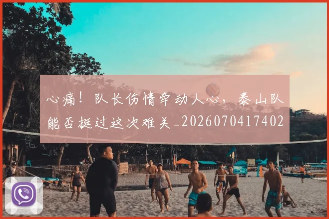 心痛！队长伤情牵动人心，泰山队能否挺过这次难关_20260704174021