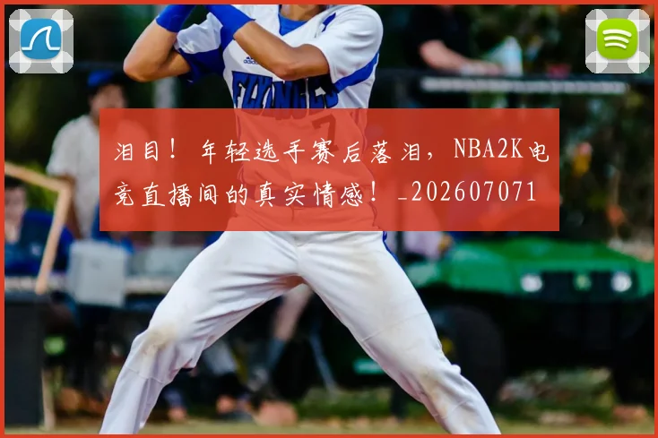 泪目!年轻选手赛后落泪,NBA2K电竞直播间的真实情感!_20260707154314