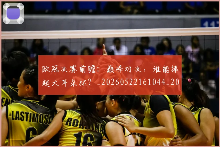 欧冠决赛前瞻：巅峰对决，谁能捧起大耳朵杯？_20260522161044_20260801161933