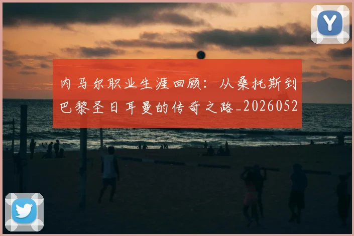 内马尔职业生涯回顾：从桑托斯到巴黎圣日耳曼的传奇之路_20260529200243_20260718005342