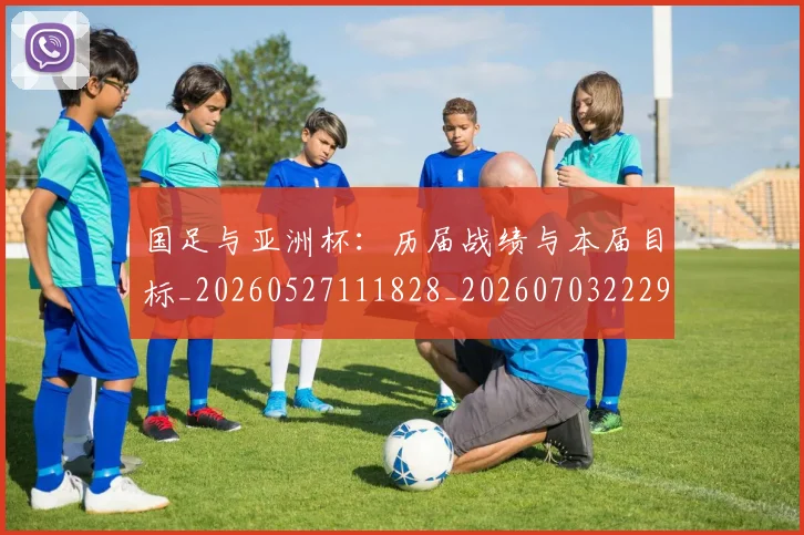 国足与亚洲杯：历届战绩与本届目标_20260527111828_20260703222937