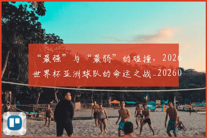“最强”与“最弱”的碰撞，2026世界杯亚洲球队的命运之战_20260702172723_20260715183133
