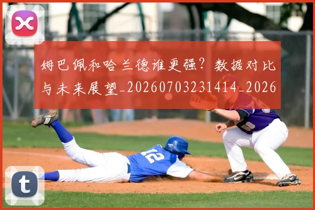 姆巴佩和哈兰德谁更强?数据对比与未来展望_20260703231414_20260720185109