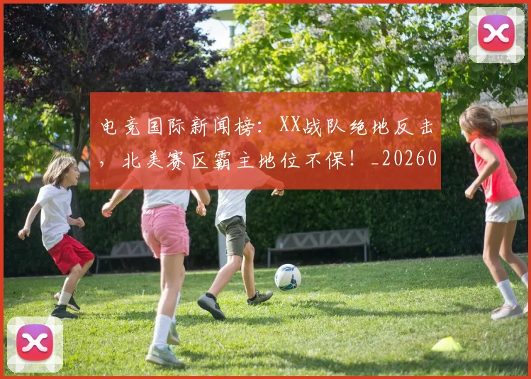 电竞国际新闻榜：XX战队绝地反击，北美赛区霸主地位不保！_20260708193014
