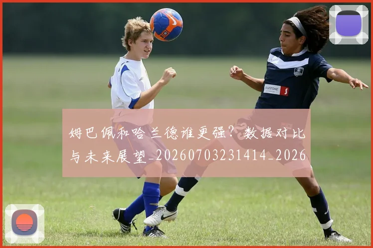 姆巴佩和哈兰德谁更强?数据对比与未来展望_20260703231414_20260720185109