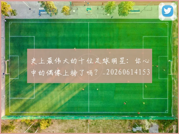 史上最伟大的十位足球明星:你心中的偶像上榜了吗?_20260614153709
