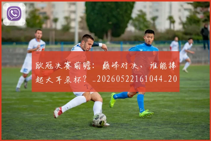 欧冠决赛前瞻：巅峰对决，谁能捧起大耳朵杯？_20260522161044_20260707150348
