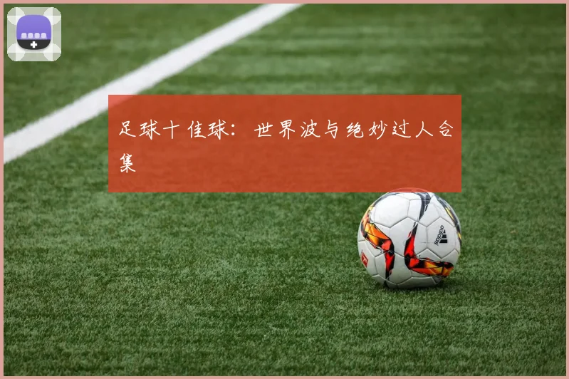 足球十佳球:世界波与绝妙过人合集