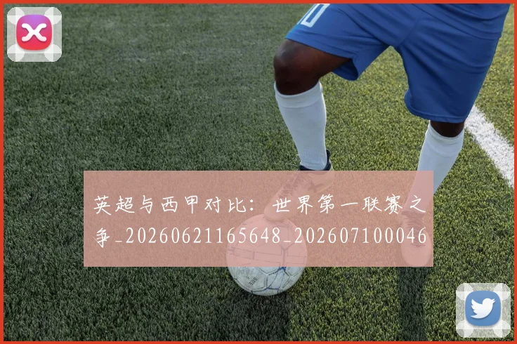 英超与西甲对比:世界第一联赛之争_20260621165648_20260710004639