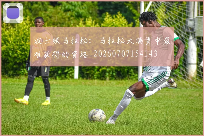 波士顿马拉松:马拉松大满贯中最难获得的资格_20260707154143