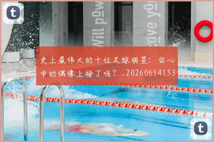 史上最伟大的十位足球明星：你心中的偶像上榜了吗？_20260614153709