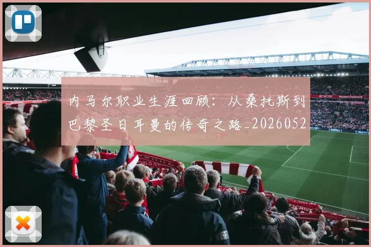 内马尔职业生涯回顾：从桑托斯到巴黎圣日耳曼的传奇之路_20260529200243_20260718005342